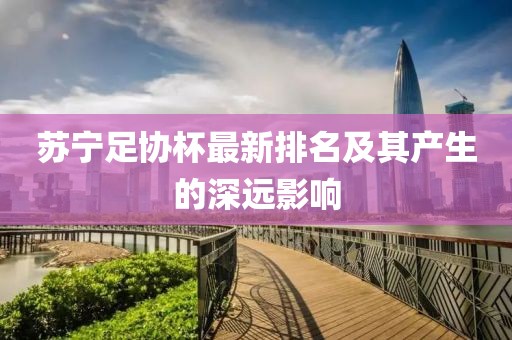 蘇寧足協(xié)杯最新排名及其產(chǎn)生的深遠(yuǎn)影響