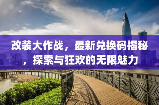 改裝大作戰(zhàn)，最新兌換碼揭秘，探索與狂歡的無限魅力
