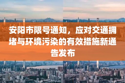 安陽市限號通知，應(yīng)對交通擁堵與環(huán)境污染的有效措施新通告發(fā)布