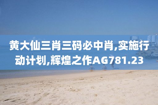 黃大仙三肖三碼必中肖,實施行動計劃,輝煌之作AG781.23