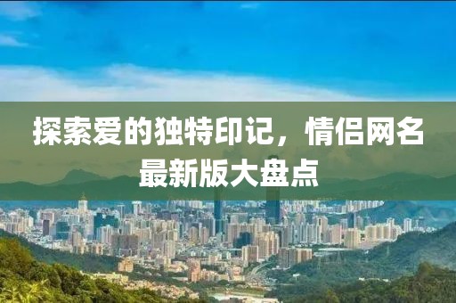 探索愛的獨特印記，情侶網(wǎng)名最新版大盤點