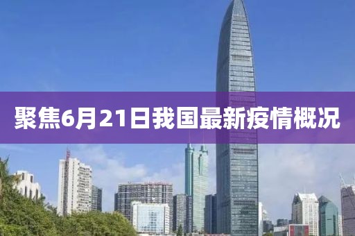 聚焦6月21日我國(guó)最新疫情概況