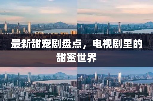 最新甜寵劇盤點，電視劇里的甜蜜世界