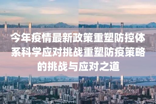 今年疫情最新政策重塑防控體系科學(xué)應(yīng)對(duì)挑戰(zhàn)重塑防疫策略的挑戰(zhàn)與應(yīng)對(duì)之道