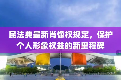 民法典最新肖像權(quán)規(guī)定，保護(hù)個(gè)人形象權(quán)益的新里程碑