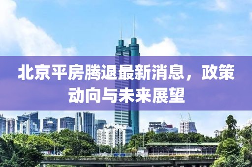 北京平房騰退最新消息，政策動(dòng)向與未來展望