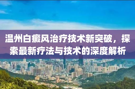 溫州白癜風(fēng)治療技術(shù)新突破，探索最新療法與技術(shù)的深度解析