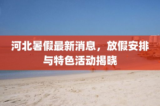 河北暑假最新消息，放假安排與特色活動揭曉