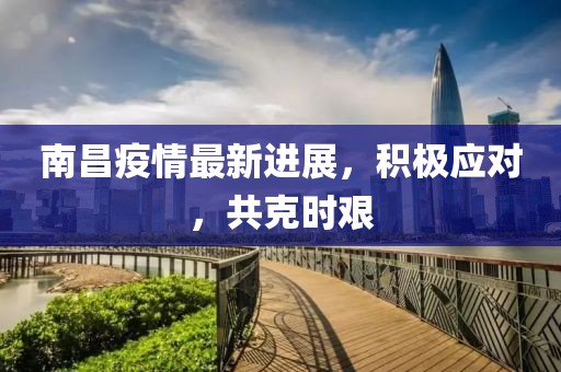 南昌疫情最新進(jìn)展，積極應(yīng)對(duì)，共克時(shí)艱