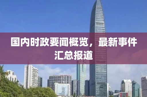 國(guó)內(nèi)時(shí)政要聞概覽，最新事件匯總報(bào)道