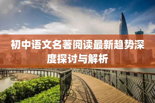初中語(yǔ)文名著閱讀最新趨勢(shì)深度探討與解析