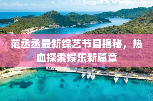 范丞丞最新綜藝節(jié)目揭秘，熱血探索娛樂新篇章