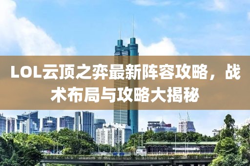 LOL云頂之弈最新陣容攻略，戰(zhàn)術(shù)布局與攻略大揭秘