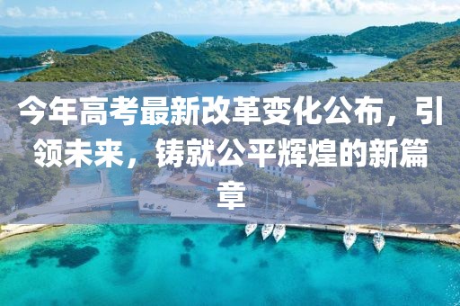 今年高考最新改革變化公布，引領(lǐng)未來，鑄就公平輝煌的新篇章