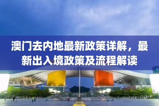 澳門去內(nèi)地最新政策詳解，最新出入境政策及流程解讀