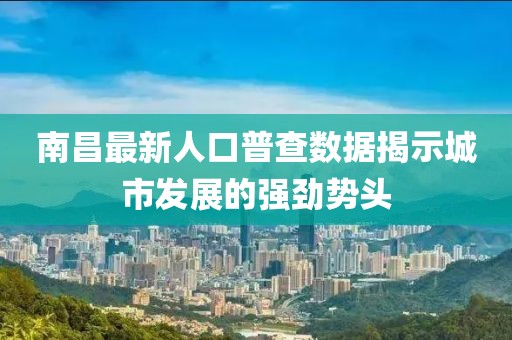 南昌最新人口普查數(shù)據(jù)揭示城市發(fā)展的強(qiáng)勁勢(shì)頭