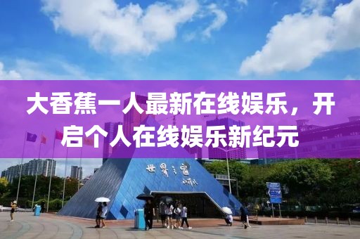 大香蕉一人最新在線娛樂，開啟個人在線娛樂新紀(jì)元