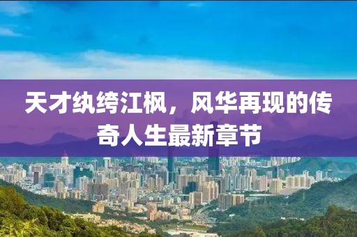 天才紈绔江楓，風華再現(xiàn)的傳奇人生最新章節(jié)