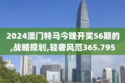 2024澳門特馬今晚開獎56期的,戰(zhàn)略規(guī)劃,輕奢風(fēng)范365.795