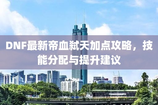 DNF最新帝血弒天加點攻略，技能分配與提升建議