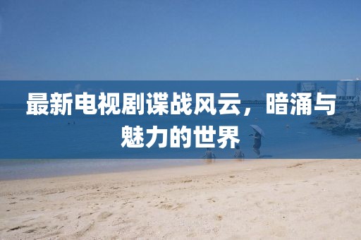 最新電視劇諜戰(zhàn)風(fēng)云，暗涌與魅力的世界