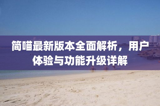 簡(jiǎn)喵最新版本全面解析，用戶體驗(yàn)與功能升級(jí)詳解