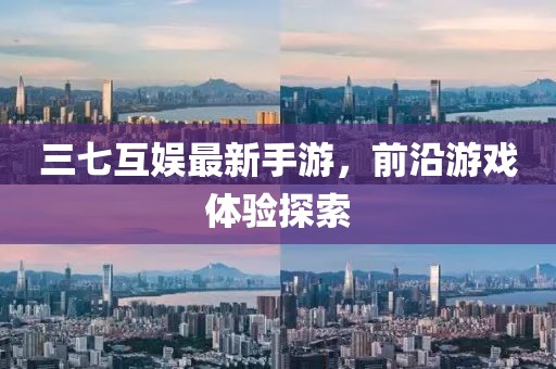 三七互娛最新手游，前沿游戲體驗(yàn)探索