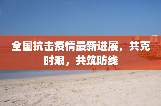 全國抗擊疫情最新進(jìn)展，共克時(shí)艱，共筑防線
