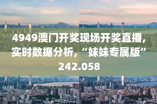 4949澳門開獎現(xiàn)場開獎直播,實時數(shù)據(jù)分析,“妹妹專屬版”242.058