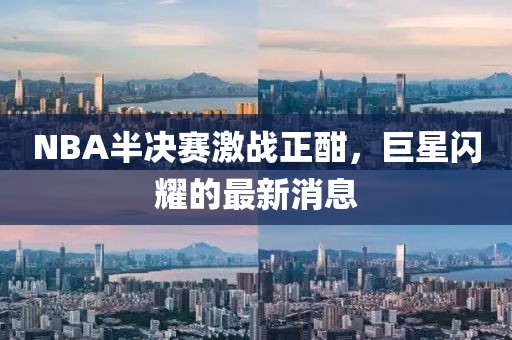 NBA半決賽激戰(zhàn)正酣，巨星閃耀的最新消息