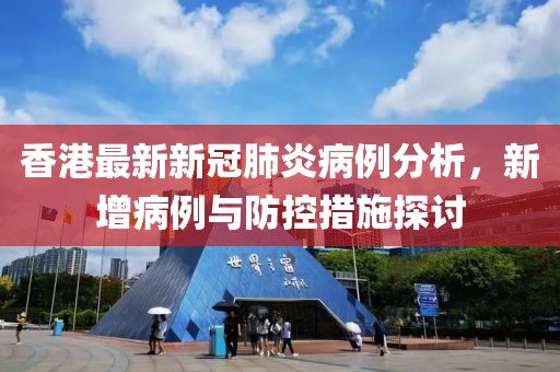 香港最新新冠肺炎病例分析，新增病例與防控措施探討