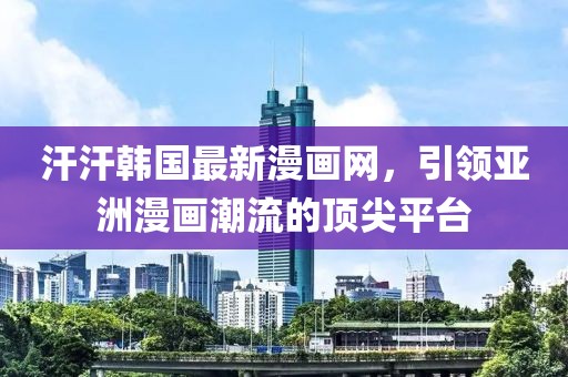 汗汗韓國最新漫畫網(wǎng)，引領(lǐng)亞洲漫畫潮流的頂尖平臺