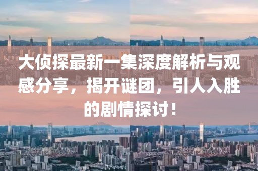 大偵探最新一集深度解析與觀感分享，揭開謎團(tuán)，引人入勝的劇情探討！