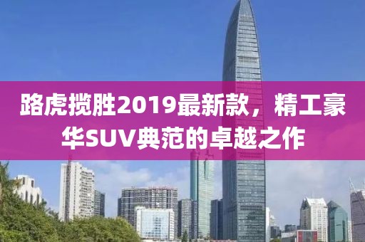 路虎攬勝2019最新款，精工豪華SUV典范的卓越之作