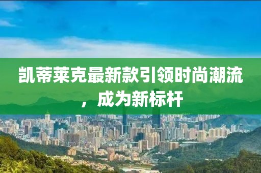 凱蒂萊克最新款引領(lǐng)時尚潮流，成為新標(biāo)桿