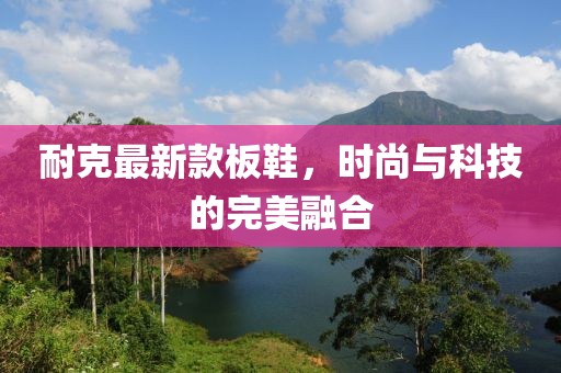 耐克最新款板鞋，時(shí)尚與科技的完美融合