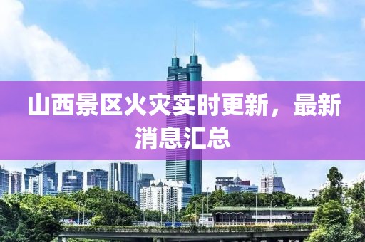 山西景區(qū)火災實時更新，最新消息匯總