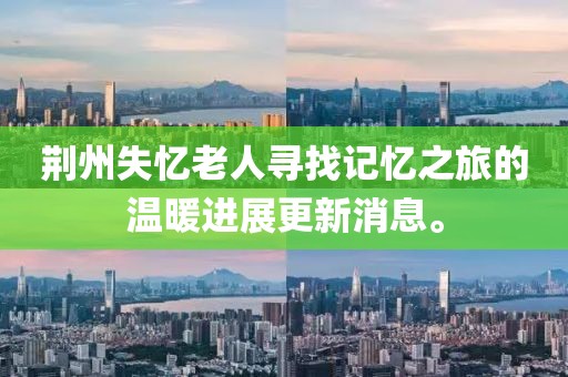 荊州失憶老人尋找記憶之旅的溫暖進(jìn)展更新消息。