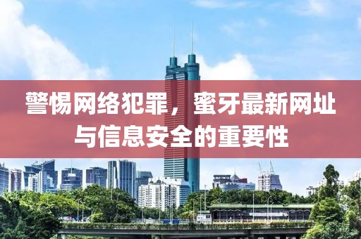 警惕網(wǎng)絡(luò)犯罪，蜜牙最新網(wǎng)址與信息安全的重要性