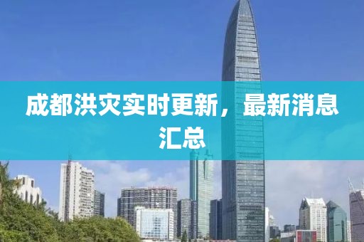 成都洪災(zāi)實時更新，最新消息匯總
