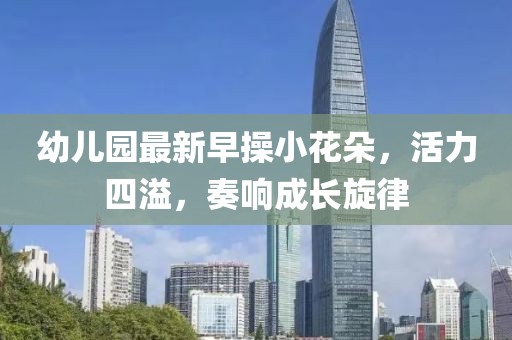 幼兒園最新早操小花朵，活力四溢，奏響成長旋律