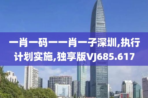 一肖一碼一一肖一子深圳,執(zhí)行計(jì)劃實(shí)施,獨(dú)享版VJ685.617