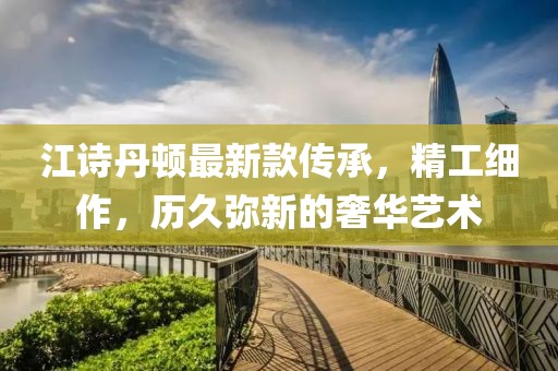 江詩丹頓最新款傳承，精工細作，歷久彌新的奢華藝術(shù)