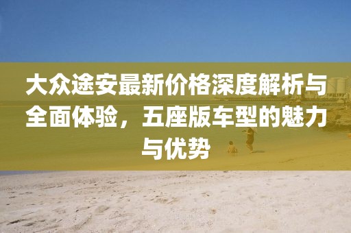 大眾途安最新價格深度解析與全面體驗，五座版車型的魅力與優(yōu)勢