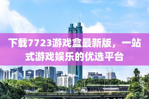 下載7723游戲盒最新版，一站式游戲娛樂的優(yōu)選平臺