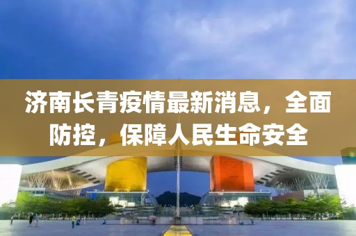 濟(jì)南長青疫情最新消息，全面防控，保障人民生命安全