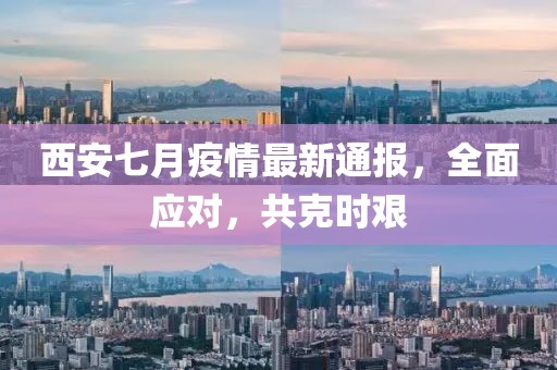 西安七月疫情最新通報，全面應對，共克時艱