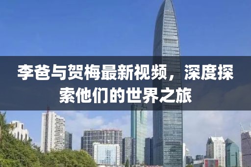 李爸與賀梅最新視頻，深度探索他們的世界之旅