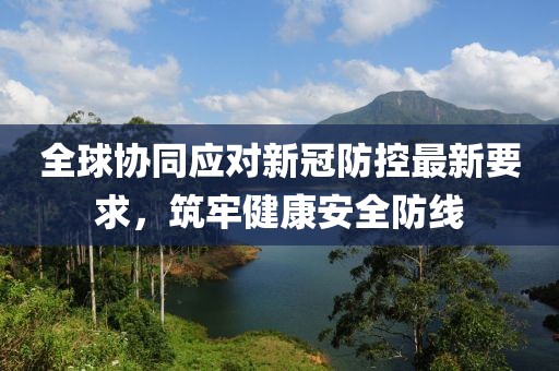 全球協(xié)同應(yīng)對(duì)新冠防控最新要求，筑牢健康安全防線