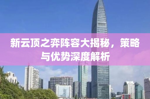 新云頂之弈陣容大揭秘，策略與優(yōu)勢深度解析
